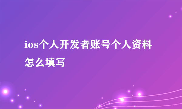 ios个人开发者账号个人资料怎么填写