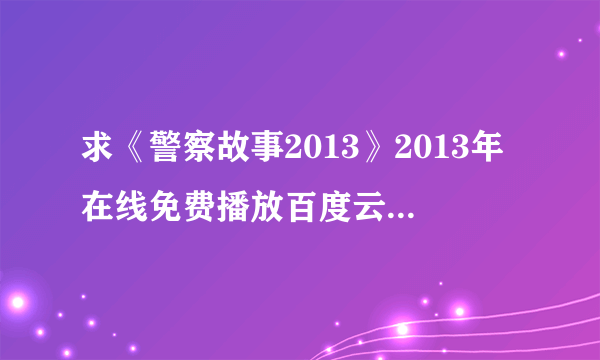 求《警察故事2013》2013年在线免费播放百度云资源,成龙主演的