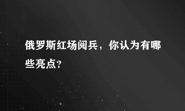 俄罗斯红场阅兵，你认为有哪些亮点？