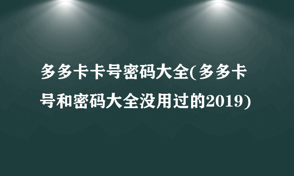 多多卡卡号密码大全(多多卡号和密码大全没用过的2019)