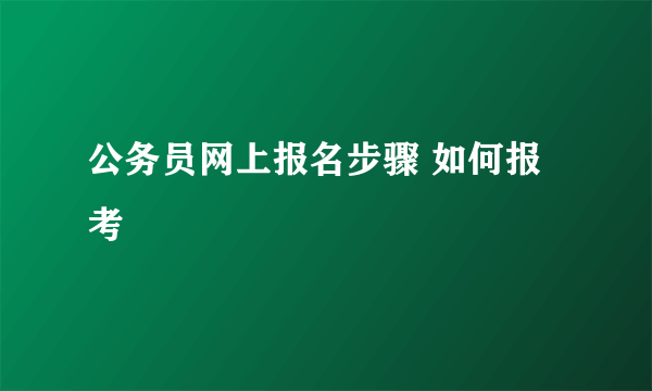 公务员网上报名步骤 如何报考