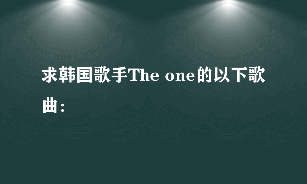 求韩国歌手The one的以下歌曲：