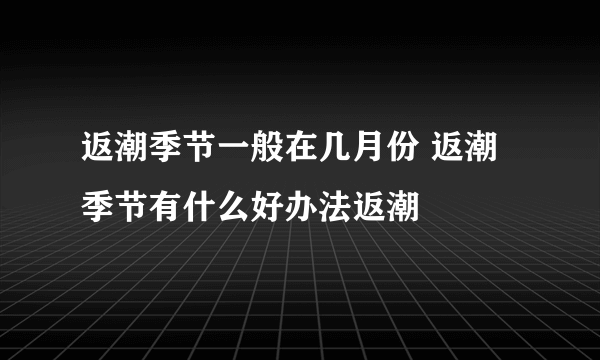 返潮季节一般在几月份 返潮季节有什么好办法返潮