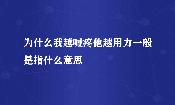 为什么我越喊疼他越用力一般是指什么意思