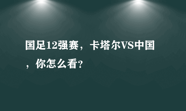 国足12强赛，卡塔尔VS中国，你怎么看？