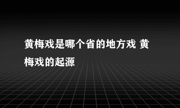 黄梅戏是哪个省的地方戏 黄梅戏的起源