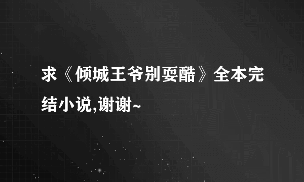 求《倾城王爷别耍酷》全本完结小说,谢谢~