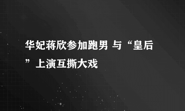 华妃蒋欣参加跑男 与“皇后”上演互撕大戏