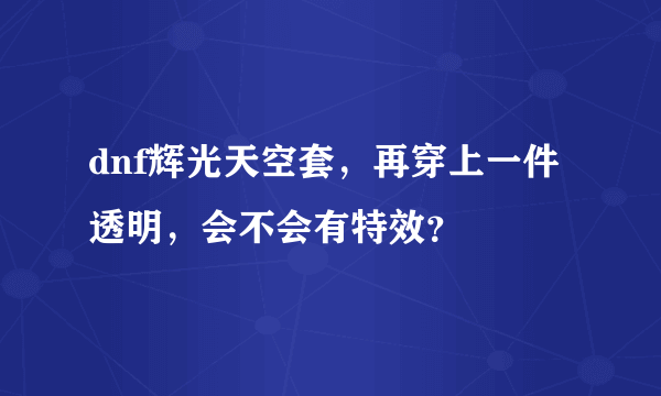 dnf辉光天空套，再穿上一件透明，会不会有特效？