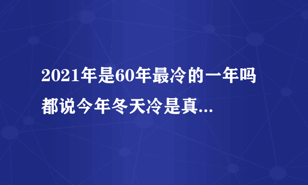 2021年是60年最冷的一年吗 都说今年冬天冷是真的吗2021