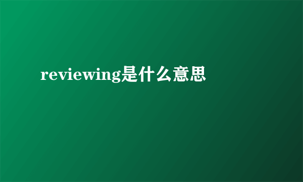 reviewing是什么意思