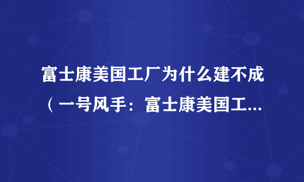 富士康美国工厂为什么建不成（一号风手：富士康美国工厂为何黄了）