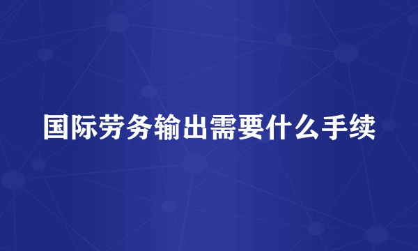 国际劳务输出需要什么手续