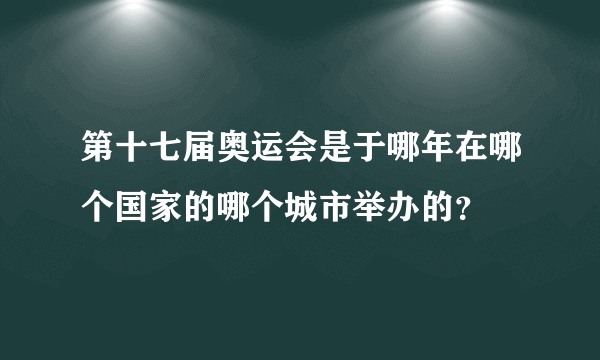 第十七届奥运会是于哪年在哪个国家的哪个城市举办的？