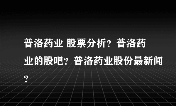 普洛药业 股票分析？普洛药业的股吧？普洛药业股份最新闻？