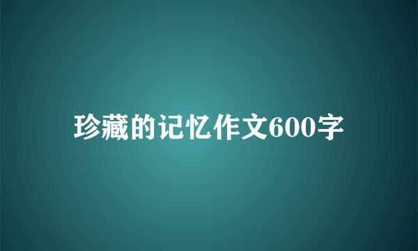 珍藏的记忆作文600字