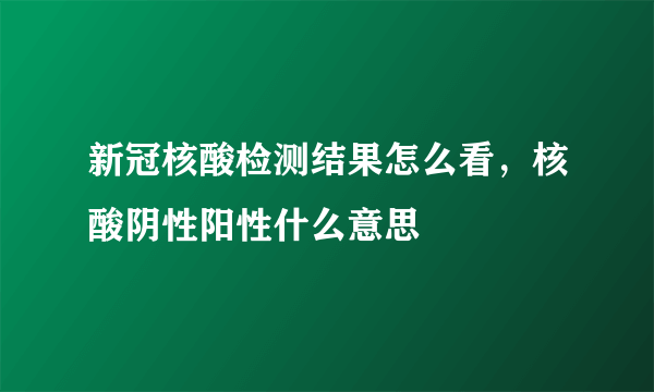 新冠核酸检测结果怎么看，核酸阴性阳性什么意思