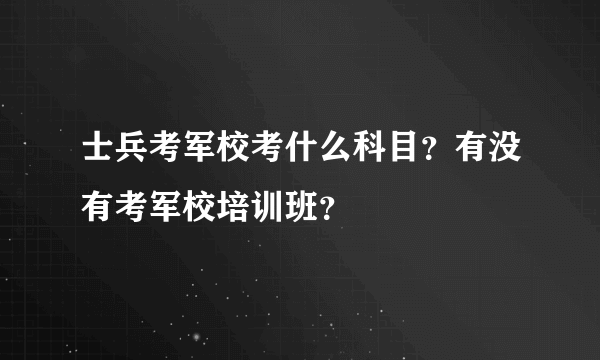 士兵考军校考什么科目？有没有考军校培训班？