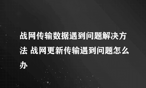 战网传输数据遇到问题解决方法 战网更新传输遇到问题怎么办