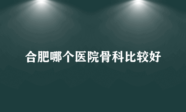 合肥哪个医院骨科比较好