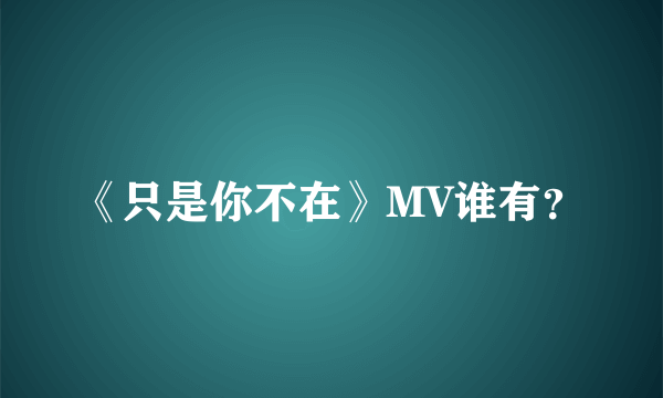 《只是你不在》MV谁有？