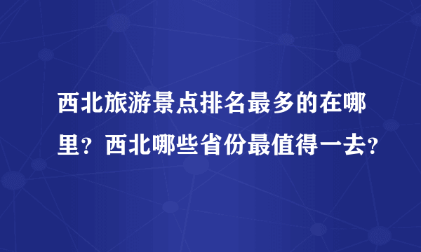 西北旅游景点排名最多的在哪里？西北哪些省份最值得一去？