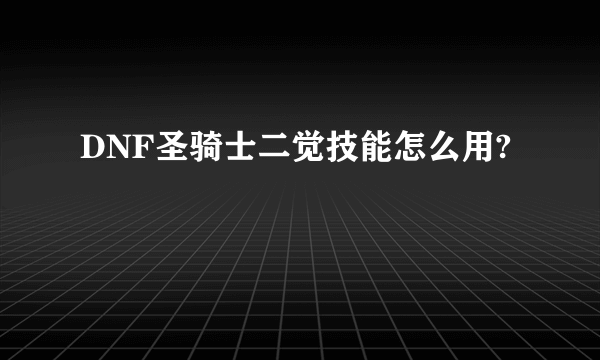 DNF圣骑士二觉技能怎么用?