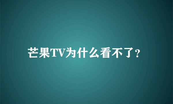 芒果TV为什么看不了？