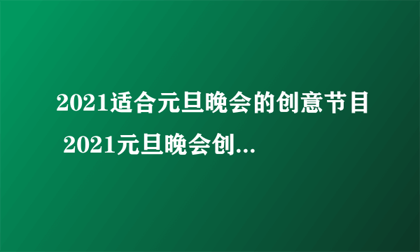 2021适合元旦晚会的创意节目 2021元旦晚会创意节目搞笑