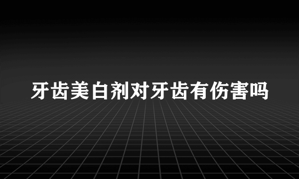 牙齿美白剂对牙齿有伤害吗