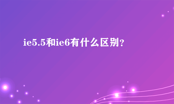 ie5.5和ie6有什么区别？