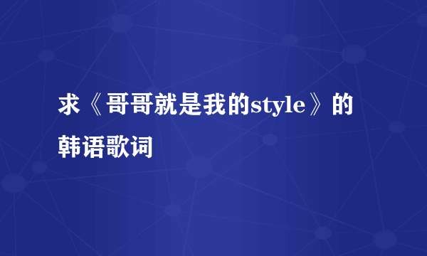 求《哥哥就是我的style》的韩语歌词