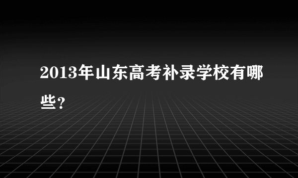 2013年山东高考补录学校有哪些？