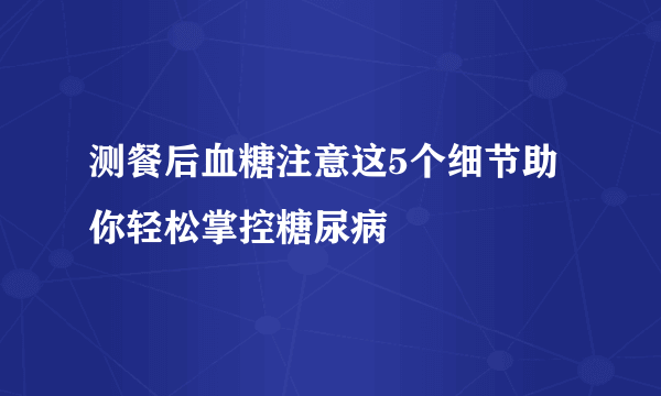 测餐后血糖注意这5个细节助你轻松掌控糖尿病