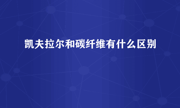 凯夫拉尔和碳纤维有什么区别