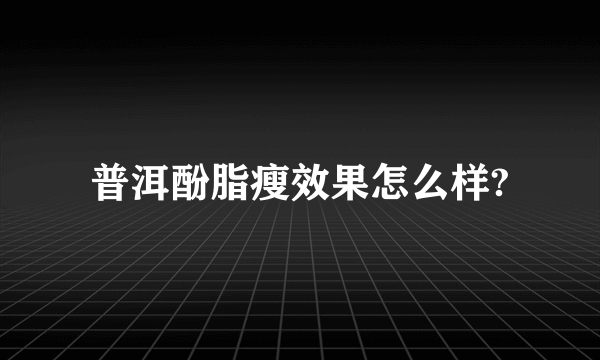 普洱酚脂瘦效果怎么样?