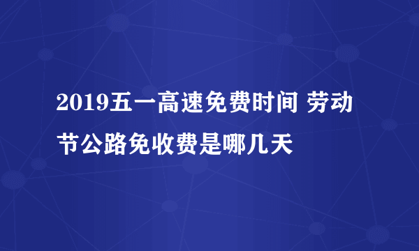 2019五一高速免费时间 劳动节公路免收费是哪几天