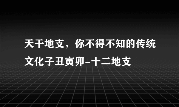 天干地支，你不得不知的传统文化子丑寅卯-十二地支