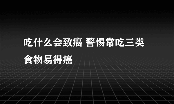 吃什么会致癌 警惕常吃三类食物易得癌