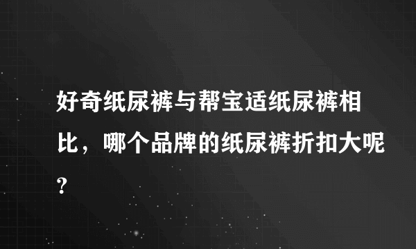 好奇纸尿裤与帮宝适纸尿裤相比，哪个品牌的纸尿裤折扣大呢？