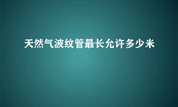 天然气波纹管最长允许多少米