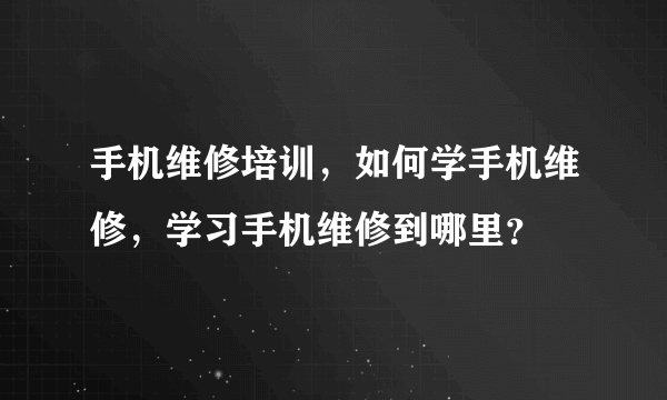 手机维修培训，如何学手机维修，学习手机维修到哪里？