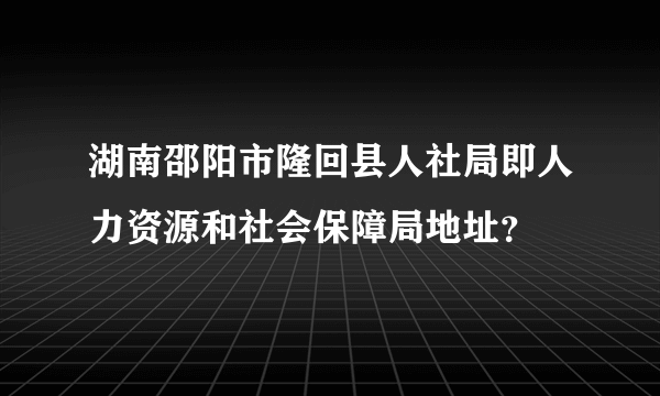 湖南邵阳市隆回县人社局即人力资源和社会保障局地址？