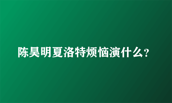 陈昊明夏洛特烦恼演什么？