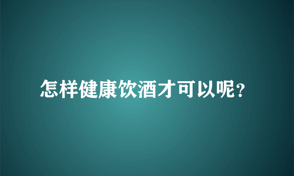 怎样健康饮酒才可以呢？