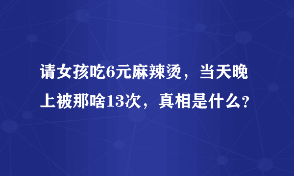 请女孩吃6元麻辣烫，当天晚上被那啥13次，真相是什么？