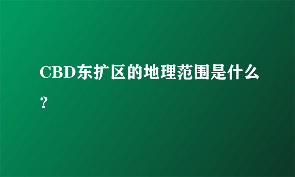 CBD东扩区的地理范围是什么？