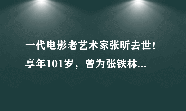 一代电影老艺术家张昕去世！享年101岁，曾为张铁林张丰毅老师