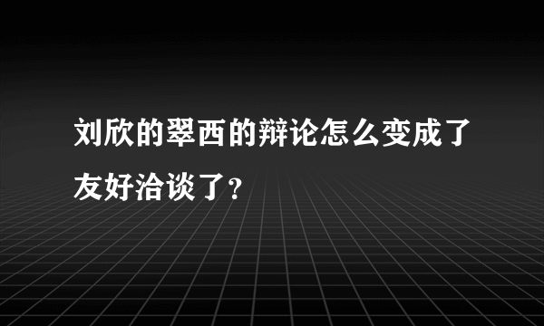 刘欣的翠西的辩论怎么变成了友好洽谈了？