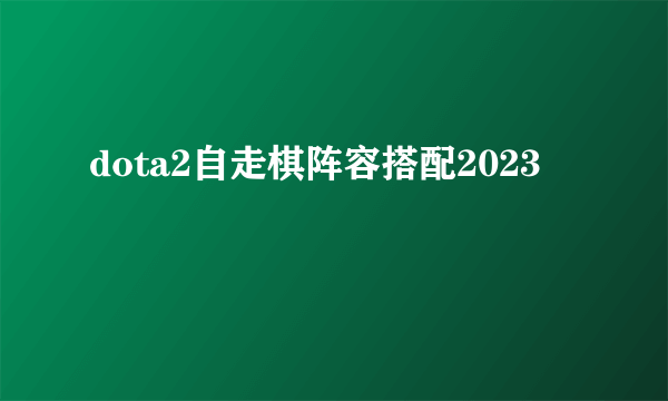 dota2自走棋阵容搭配2023